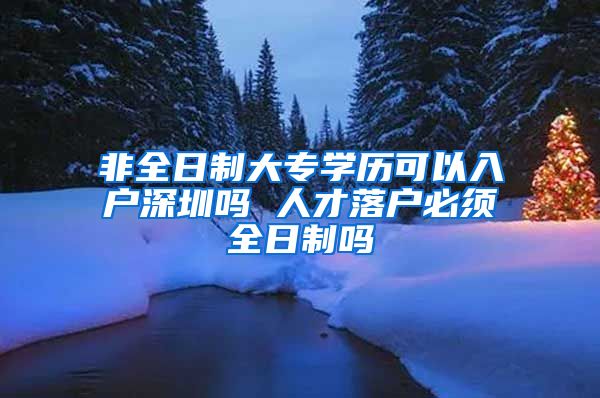 非全日制大专学历可以入户深圳吗 人才落户必须全日制吗