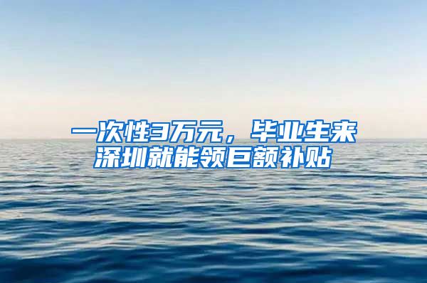 一次性3万元，毕业生来深圳就能领巨额补贴