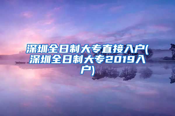 深圳全日制大专直接入户(深圳全日制大专2019入户)