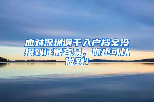应对深圳调干入户档案没报到证很容易，你也可以做到！