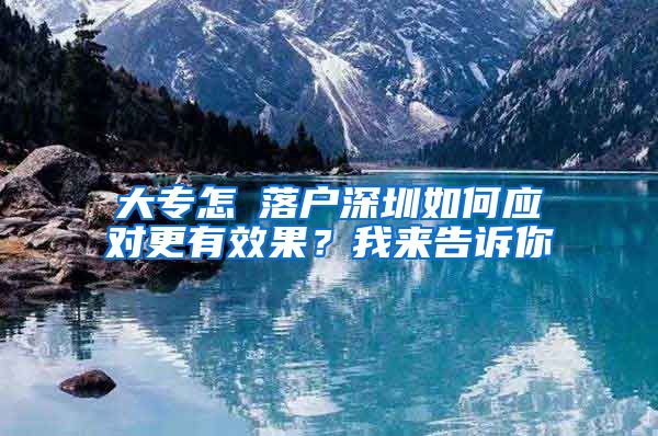 大专怎麼落户深圳如何应对更有效果？我来告诉你