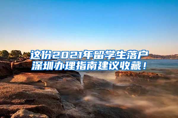 这份2021年留学生落户深圳办理指南建议收藏！