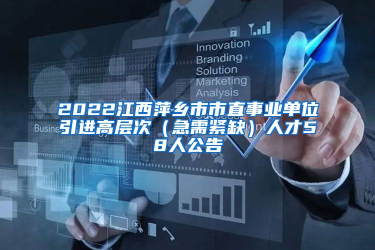 2022江西萍乡市市直事业单位引进高层次（急需紧缺）人才58人公告