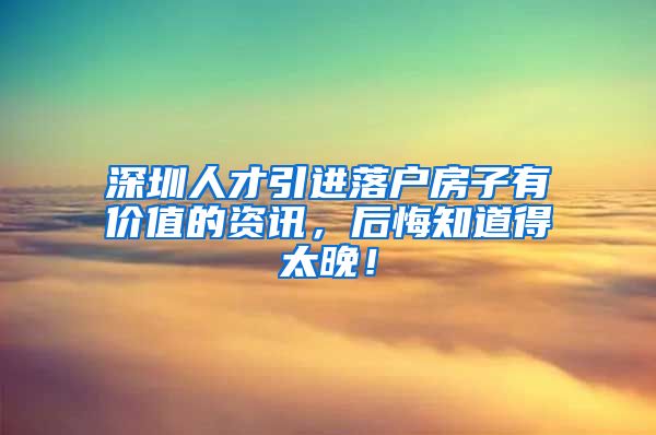 深圳人才引进落户房子有价值的资讯，后悔知道得太晚！