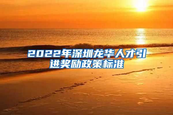 2022年深圳龙华人才引进奖励政策标准