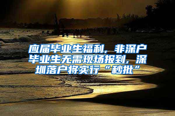 应届毕业生福利, 非深户毕业生无需现场报到, 深圳落户将实行“秒批”