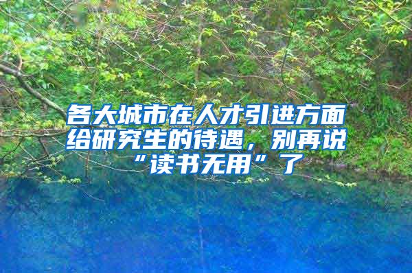 各大城市在人才引进方面给研究生的待遇，别再说“读书无用”了