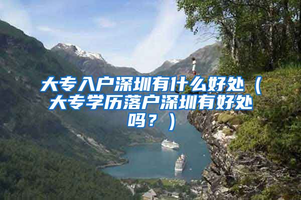 大专入户深圳有什么好处（大专学历落户深圳有好处吗？）