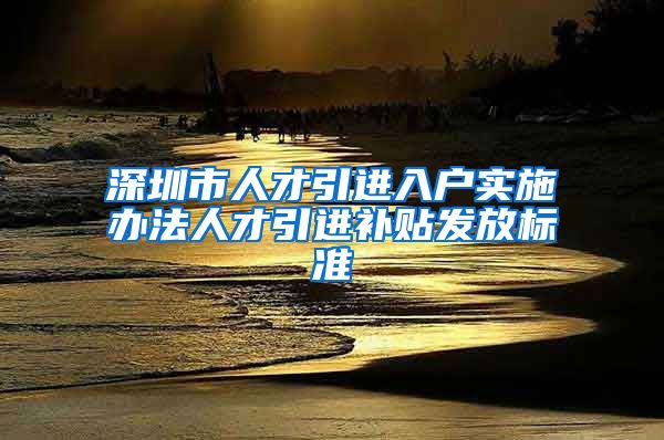 深圳市人才引进入户实施办法人才引进补贴发放标准