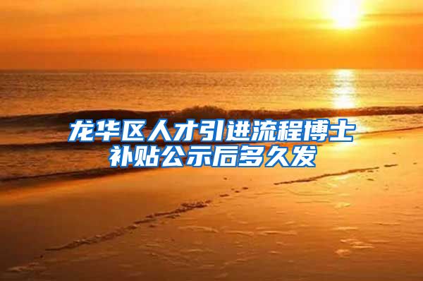 龙华区人才引进流程博士补贴公示后多久发