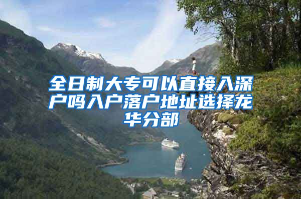 全日制大专可以直接入深户吗入户落户地址选择龙华分部