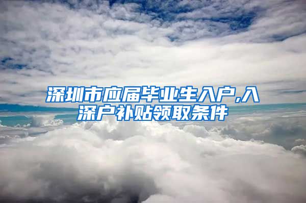 深圳市应届毕业生入户,入深户补贴领取条件
