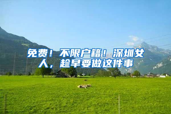 免费！不限户籍！深圳女人，趁早要做这件事