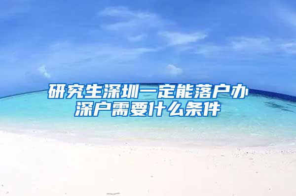研究生深圳一定能落户办深户需要什么条件
