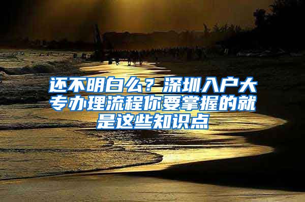 还不明白么？深圳入户大专办理流程你要掌握的就是这些知识点