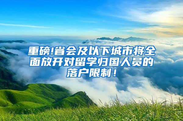 重磅!省会及以下城市将全面放开对留学归国人员的落户限制！
