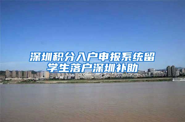 深圳积分入户申报系统留学生落户深圳补助