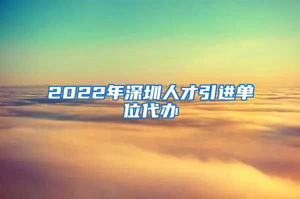 2022年深圳人才引进单位代办