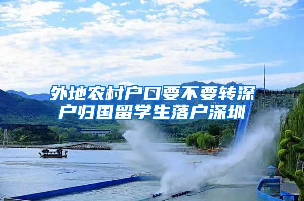 外地农村户口要不要转深户归国留学生落户深圳