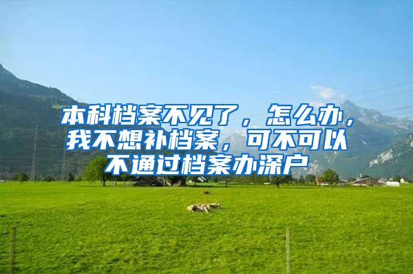 本科档案不见了，怎么办，我不想补档案，可不可以不通过档案办深户