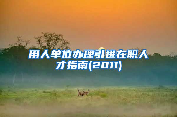 用人单位办理引进在职人才指南(2011)