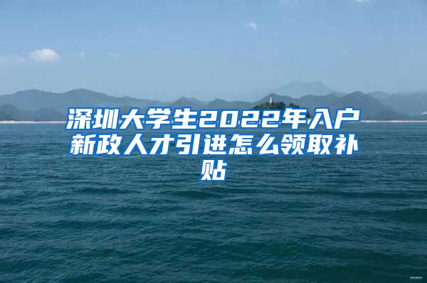深圳大学生2022年入户新政人才引进怎么领取补贴