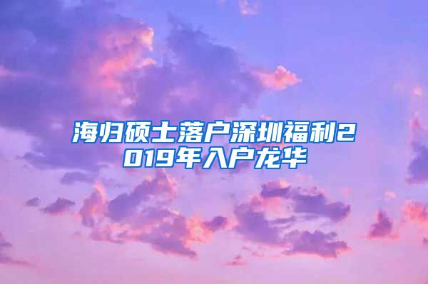 海归硕士落户深圳福利2019年入户龙华
