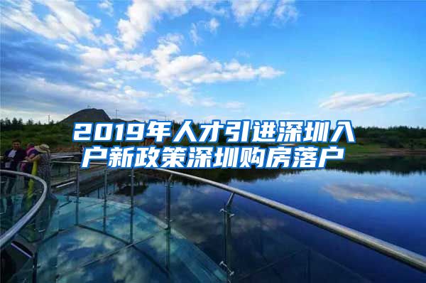 2019年人才引进深圳入户新政策深圳购房落户