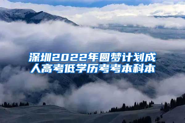深圳2022年圆梦计划成人高考低学历考考本科本