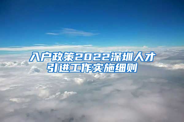 入户政策2022深圳人才引进工作实施细则
