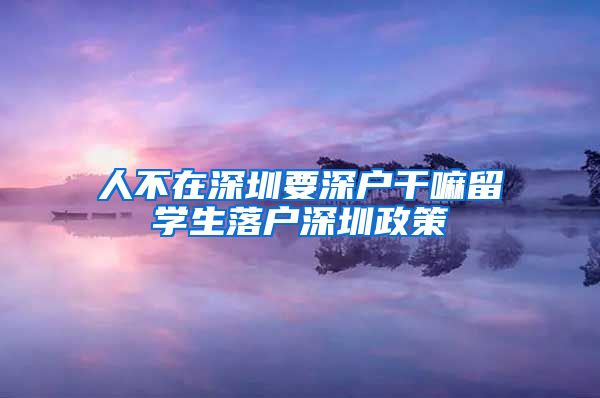 人不在深圳要深户干嘛留学生落户深圳政策