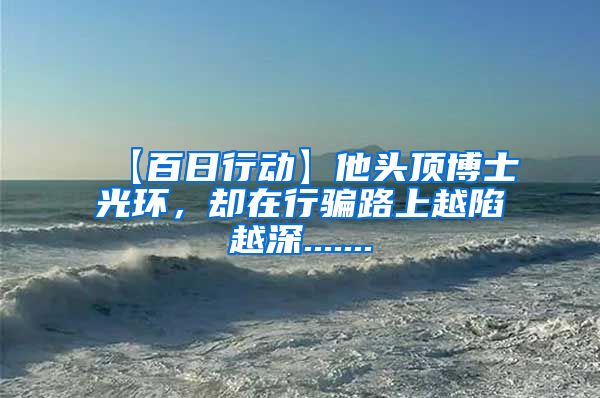 【百日行动】他头顶博士光环，却在行骗路上越陷越深.......