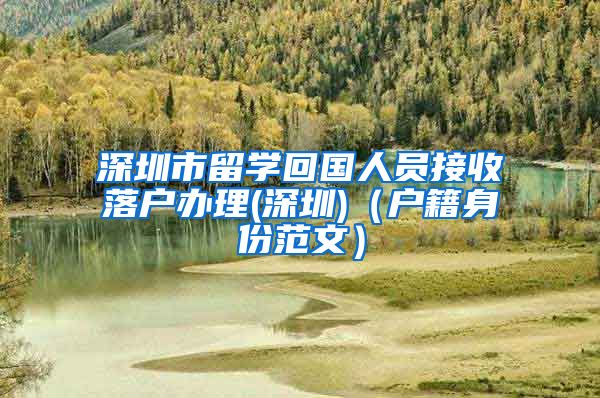 深圳市留学回国人员接收落户办理(深圳)（户籍身份范文）