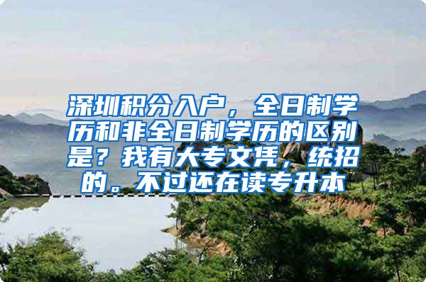 深圳积分入户，全日制学历和非全日制学历的区别是？我有大专文凭，统招的。不过还在读专升本