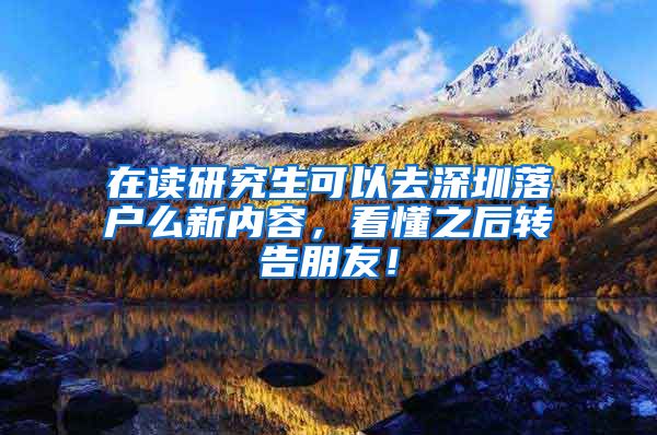 在读研究生可以去深圳落户么新内容，看懂之后转告朋友！