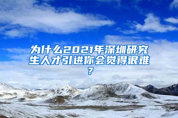 为什么2021年深圳研究生人才引进你会觉得很难？