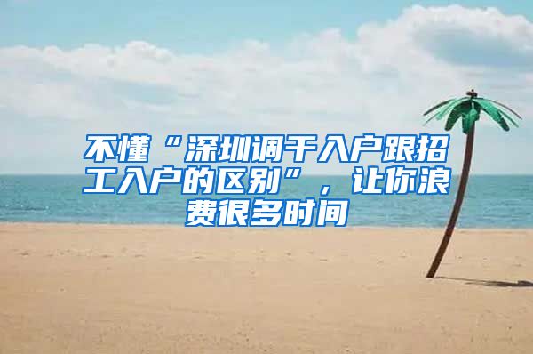 不懂“深圳调干入户跟招工入户的区别”，让你浪费很多时间