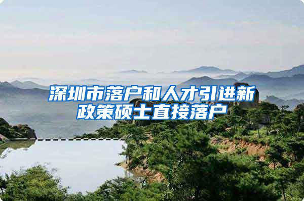 深圳市落户和人才引进新政策硕士直接落户