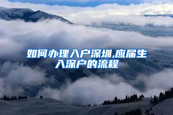如何办理入户深圳,应届生入深户的流程