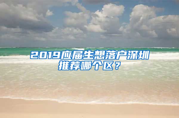2019应届生想落户深圳推荐哪个区？