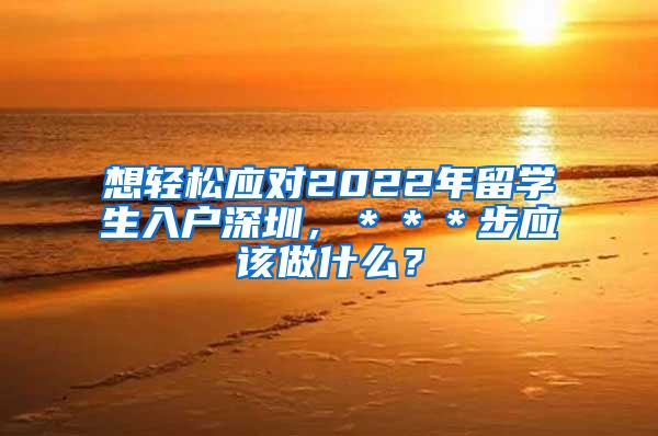 想轻松应对2022年留学生入户深圳，＊＊＊步应该做什么？