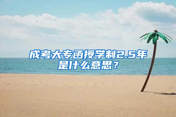 成考大专函授学制2.5年是什么意思？