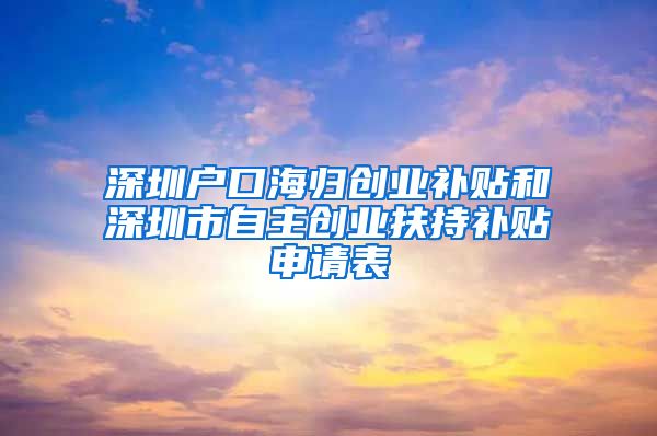 深圳户口海归创业补贴和深圳市自主创业扶持补贴申请表