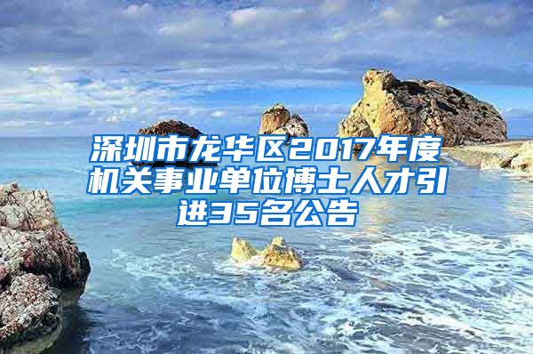 深圳市龙华区2017年度机关事业单位博士人才引进35名公告