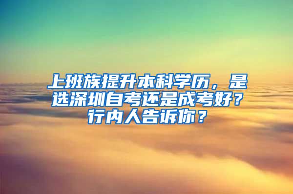 上班族提升本科学历，是选深圳自考还是成考好？行内人告诉你？