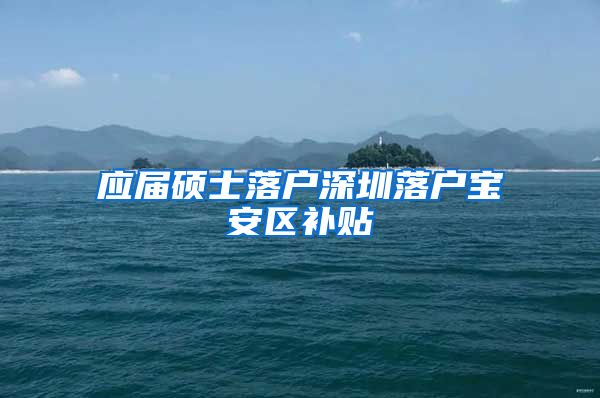 应届硕士落户深圳落户宝安区补贴