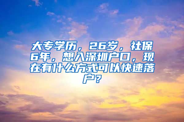 大专学历，26岁，社保6年，想入深圳户口，现在有什么方式可以快速落户？