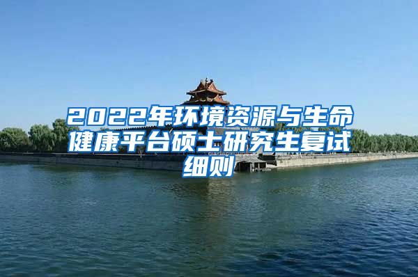 2022年环境资源与生命健康平台硕士研究生复试细则