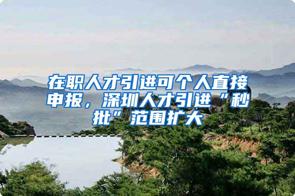 在职人才引进可个人直接申报，深圳人才引进“秒批”范围扩大