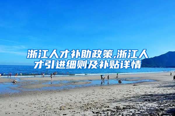 浙江人才补助政策,浙江人才引进细则及补贴详情